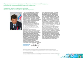 15
Дмитрий Козак
Dmitry Kozak
Заместитель Председателя Правительства Российской Федерации, Председатель Наблюдательного
Совета Государственной корпорации по строительству олимпийских объектов и развитию города Сочи как
горноклиматического курорта (ГК “Олимпстрой“)
Deputy Prime Minister of Russia,
Chairman of the Supervisory Board of the State Corporation on construction of Olympic Venues and Development of
Sochi city as a Mountain Climatic Resort (SC Olympstroy)
В ходе подготовки Зимних Игр 2014 года
организаторы Игр уделяют пристальное
внимание экологической проблематике.
Реализация такого масштабного инфра-
структурного проекта неизбежно влечет за
собой серьезную антропогенную нагрузку на
окружающую среду. Поэтому все ключевые
решения по проекту принимаются максимально
открыто, исходя из принципа минимизации
возможного ущерба для экологии,
сохранения уникальной природы Сочи. В
регионе осуществляется беспрецедентная
по масштабу программа компенсационных
мер. Реализуемые природоохранные и
восстановительные мероприятия окажут
долгосрочный положительный эффект для
экологии региона.
Экологический отчет «Сочи 2014»
демонстрирует как уже достигнутый прогресс,
так и задает стратегические приоритеты в
данной сфере. Опыт реализации олимпийского
проекта в области экологии уже сегодня
распространяется в масштабах всей страны.
Совершенствуется система природоохранного
регулирования, в строительной отрасли
внедряются самые передовые «зеленые»
стандарты, меняется отношение людей
к вопросам охраны окружающей среды.
Бережное отношение к природе и
инновационные экологические технологии
станут важным элементом наследия Игр в Сочи.
During the preparations for the 2014 Games,
the organizers have paid close attention to
environmental issues. The execution of such
a large-scale infrastructure project inevitably
places a serious anthropological burden on the
natural environment. Therefore all key decisions
are made as openly as possible, based on the
principle of minimising potential environmental
damage and in order to preserve Sochi’s unique
natural character. Unprecedented compensatory
measures are being undertaken in the Region. The
resulting measures to protect and rejuvenate the
natural environment will have a long-term positive
environmental effect on the region.
The Sochi 2014 Environmental Report demon-
strates progress achieved to date and it also
provides guidance for strategic priorities in this
sphere. Environmental experience gained from
the Olympic projects is already being spread and
applied across the whole country. Regulation
over environmental protection is improving, the
construction industry is adopting cutting-edge
“green” standards, and society’s attitude towards
the environment is changing. Greater respect for
nature and an increased interest in innovative
“green” technologies will undoubtedly form an
important element of the Games’ Legacy.
Обращение заместителя Председателя Правительства Российской Федерации,
Председателя Наблюдательного Совета ГК “Олимпстрой“
Foreword by Deputy Prime Minister of Russia,
Chairman of the Supervisory Board of the SC Olympstroy
 