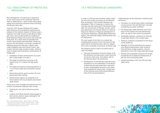 153
10.2. DEVELOPMENT OF PROTECTIVE 	
MEASURES
10.3. RESTORATION OF LANDSCAPES
In order to minimize environmental impact, lower
the risks and control the impact on the Mzymta
River ecosystem, OJSC Russian Railways has
developed a “Plan of measures to restore the
river bed and high water-bed of the Mzymta River
after the construction of Olympic venues”, which
was approved by the Russian Ministry of Natural
Resources, Ministry of Regional Development of
the Russian Federation, Federal Water Resources
Agency, the Krasnodar Region Administration and
SC Olympstroy.
The main target of the Plan is to restore the
morphological structure of the river bed and high
water-bed of the Mzymta River, after its adapta-
tion to the completely constructed combined road.
The following actions need to be performed to
reach the target:
	 Thorough assessment of the full impact of all
the temporary and permanent hydro-technical
structures of the auto- and railway road on
the Mzymta River’s flow behaviour
	 Development of scientifically reasoned recom-
mendations on the stabilization of the Mzym-
ta River bed and high water-bed, restoration
of their morphological structure in the areas
most impacted by construction. Assessment
of the technical and environmental effective-
ness of the recommendations
Risk management is of paramount importance
to the construction of the combined road from
Adler to Alpika-Servis69 which travels along steep
sloped and submersion-resistant areas and along
the Mzymta River bed.
Currently OJSC Russian Railways (the respon-
sible executive of the project) has performed an
analysis of the hydraulic aspects of floods using a
hydraulic 3-D model of parts of the Mzymta River
bed, and it has provided predictive modeling of
flood behaviour taking into account the structures
being built. As a result areas of possible bank
erosion during floods were identified. Taking into
account this information, the design included the
following protective measures: support walls
made of gabions with anti-erosion covers, cast-
in-place concrete walls located on piles, reinforce-
ment of slopes with buttresses, reinforcement of
bridge piers.
	 Installation of bank reinforcement structures
with a total length of 6,236 m
	 The height of protective structures is de-
signed to be 0.5 m above the high water
mark
	 The slopes and bottom protecting element is
1.5-2.0 times wider than the bottom erosion
area
	 Stone riprap will be used to protect the river
bed during timber drifting
	 Reinforcement beams are designed to en-
hance bottom drift accumulation and prevent
slope erosion
Flood risk is to be managed and lowered due to a
number of protective measures than include:
	 Cleaning the river bed of alluvial accumula-
tions
	 Creation of artificial channels allowing (due to
their section, bottom slope, banking) for the
diversion of flood water
69 - Combined road Adler – Alpica-Servis, including
construction of second through railway Sochi – Adler
– Veseloye (feasibility studies, design, construction).
Construction Programme, point 32.
Implementation of the restoration measures plan
will ensure:
	 Formation of a dynamically stable morphologi-
cal structure for the new Mzymta’s river bed
considering any water conditions
	 The dynamically stable behaviour and move-
ment of the bottom and river bed-forming
drifts, as well as their transit the seashore
	 Acceptable hydraulic conditions for diversion
of abundant floods in the studied areas
	 Hydraulic conditions acceptable for fish fauna
during spawning
	 Reliability of all the hydrotechnical construc-
tions (flood embankments, bank reinforce-
ment elements, bridge supports, road em-
bankments in the river’s high water-bed areas)
	 Optimal and acceptable conditions for further
household and recreational development of
the river and surrounding areas
	 Integral landscape of the river bed and high
water areas
 
