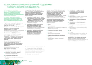 172
13. СИСТЕМА ГЕОИНФОРМАЦИОННОЙ ПОДДЕРЖКИ
ЭКОЛОГИЧЕСКОГО МЕНЕДЖМЕНТА
Согласно Заявочной книге «Сочи
2014»90 на территории проведения Игр
должна быть создана всеобъемлющая
система государственного управления
природопользованием на основе комплексного
экологического мониторинга.
Это позволит эффективно собирать и
обрабатывать необходимую информацию,
осуществлять аналитическую работу, в том
числе в сфере экологической безопасности91.
Разработка географической информационной
системы (ГИС) мониторинга территории
объектов строительства92.
Ответственный исполнитель: ГК «Олимпстрой».
Введенная в опытную эксплуатацию
25 февраля 2011 года система
геоинформационной поддержки экологического
менеджмента на основе использования
3D-моделирования (ГИС-3D) является
многопользовательской системой сбора,
хранения, редактирования и анализа
информации, отображения пространственной
и атрибутивной информации об олимпийских
объектах, в том числе - по экологическим
аспектам.
Система ГИС-3D включает возможности
управления базами данных, системы
редакторов растровой и векторной графики,
документооборота, а также аналитические
возможности.
Основные возможности системы по
представлению информации:
	 Трехмерная визуализация
пространственной модели местности
	 Трехмерная визуализация объектов
капитального строительства
	 Отображение цифровых карт
	 Отображение объекта в режиме реального
времени
В период опытной эксплуатации система
была использована для совершенствования
оценочного моделирования опасных
природных процессов и гидрологического
режима водных объектов на территории
Горного кластера.
	 Реализована методика расчета границ
зоны подтопления (затопления) территорий
и объектов в пойме и водоохраной зоне 	
в зависимости от уровня воды в реке
Мзымте и (или) её притоков на том или
ином участке русла реки
	 Реализована методика оценки границ
территории, подверженной угрозе
воздействия схода снежных лавин, в
зависимости от высоты снежного покрова
на лавиноопасных направлениях
	 Реализована методика оценки границ
территории, подверженной угрозе
воздействия селевого паводка, в
зависимости от состояния почвы и
количества выпавших осадков
90 - Заявочная книга «Сочи 2014», раздел 5, стр. 69
91 - В соответствии с пунктом 1 «л» перечня
поручений Президента Российской Федерации по
итогам заседания президиума Госсовета 27 мая 2010
г. о порядке формирования и регулярной публикации
нефинансовых отчетов об устойчивости развития и
обеспечения экологической ответственности.
92 - Программа строительства, п.229
В рамках системы ГИС-3D ГК «Олимпстрой»
разработан электронный природоохранный
паспорт, в котором сосредоточены все
возможные позиции, требующие учета
в целях устойчивого развития при
строительстве олимпийских объектов. Система
природоохранных паспортов позволяет
обобщить и классифицировать информацию.
Электронный природоохранный паспорт
представляет собой расширенный вариант
форм отчетов по экологии и содержит
следующие разделы:
	Титул
	Проектирование
	 Дополнительные экологические требования
(«зеленые» стандарты)
	 Строительно-монтажные работы
	Контроль
	 Сертификация предприятия
	 Ущерб и компенсационные мероприятия
	Платежи
	 Чрезвычайные ситуации природного
характера
	 Мероприятия по предупреждению
и ликвидации последствий аварий,
сопровождающихся загрязнением
окружающей среды
	Мониторинг
	 Мероприятия по охране и рациональному
использованию водных ресурсов
	 Мероприятия по охране атмосферного
воздуха
	 Мероприятия по снижению шумового
воздействия
	 Мероприятия по охране почв и земельных
ресурсов
	 Мероприятия по охране растительного и
животного мира
	Лес
	Отходы
	 Оперативная экологическая информация
- данные о проводимых и планируемых
мероприятиях
30 марта 2011 года проведен обучающий
семинар по работе с природоохранными
паспортами для представителей ответственных
исполнителей Программы строительства.
 
