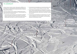 175
Overlay includes: temporary stands, design-based scaffolding, trail-
ers (cabins), tents, mobile generators and distribution devices, tem-
porary heating, ventilation and air-conditioning systems, temporary
housing and venue lighting.
At the time of going to press a system of supplementary environ-
mental requirements and recommendations is being developed; the
system will cover the following areas:
	 Environmental recommendations and requirements for efficient
and environmentally sound planning of location for temporary
facilities infrastructure (rules for choosing the location and identi-
fying possible sites taking into account environmental risks)
14. OVERLAY
	 Environmental recommendations and requirements (basic param-
eters) for the design of facilities (design and project stages)
	 Environmental recommendations and requirements can be ap-
plied to create achievable performance indicators for engineering
equipment and construction materials of the infrastructure facili-
ties on the following areas: energy, water conservation, materials
and resources
	 Environmental recommendations and requirements can be used
to procure design and construction services as well as materi-
als from responsible sources and suppliers, in the construction,
operation and dismantling of overlay
 