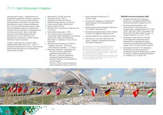 62
Центральный стадион36 предназначен для
проведения церемоний открытия и закрытия
Зимних Игр 2014 года. Это единственный
несоревновательный объект на территории
Олимпийского парка в период проведения
Игр. После Игр Центральный стадион станет
местом проведения матчей национальной
сборной России по футболу и тренировочным
спортивным центром. Здесь также будут
проходить массовые развлекательные
мероприятия и шоу. В 2018 году этот
грандиозный спортивный комплекс примет
Чемпионат мира по футболу.
Стадион проектируется в соответствии с
требованиями МОК, МПК, FIFA37, UEFA38 и
Российского Футбольного Союза с приоритетом
обеспечения безопасности и минимизации
экологических рисков.
36 - Центральный стадион вместимостью 40 тыс.
зрителей (проектные и изыскательские работы,
строительство). Программа строительства, п.12
37 - Международная федерация футбола - фр. Fédéra-
tion internationale de football association, сокр.FIFA, в
русской транслитерации ФИФА.
38 - Союз европейских футбольных ассоциаций - англ.
Union of European Football Associations, сокр. UEFA, в
русской транслитерации УЕФА
	 Вместимость: 40,000 зрителей
	 Площадь участка: 16,6 га
	 Площадь застройки: 85 300 м2
	 Общая площадь здания: 142 000 м2
	 Строительный объем: 480 000 м2
	 Высота здания: 69,3 м
	 Игровая зона: натуральное травяное поле,
125 х 85 м
	 Количество машиномест: 1450
	 Тип строительства: капитальное, с
элементами сборно-разборных конструкций
зрительских трибун для изменения
вместимости стадиона (от 25 до 45 тыс.
зрителей)
	 Площадь благоустройства: 53 000 м²:
- твердых покрытий – 35 300 м2
- искусственного рельефа – 17 700 м2
	 Места для зрителей с инвалидностью:
- 400 мест (1%) для проведения
церемоний Олимпийских игр
- 600 мест (1,5%) для проведения
церемоний Паралимпийских игр
- 250 мест (1%) для постолимпийского
использования
- 450 мест (1%) для использования во
время Чемпионата мира по футболу
7.1.1. Центральный стадион
	 Ответственный исполнитель: ГК
«Олимпстрой»
	 Генеральный подрядчик и генеральный
проектировщик: ЗАО «Объединение
«Ингеоком»
	 Архитектурный проектировщик: Populous и
ГУП МНИИП «Моспроект-4»
	 Инженерный проектировщик: Buro Happold
Limited и ГУП МНИИП «Моспроект-4»
	 Оценщик BREEAM: Buro Happold Limited
	 Собственник после Игр: Министерство
спорта, туризма и молодежной политики
Российской Федерации
BREEAM International Bespoke 2008
	 Предварительная дата получения
финального сертификата BREEAM на
построенный объект: февраль 2014 гг.
	 Экологический менеджмент при
строительстве и эксплуатации в
соответствии с требованиями ГОСТ Р ИСО
14001-2007 (ISO 14001): сертификат RU
00075 РОСС RU.ФК02.К00075 выдан ГК
«Олимпстрой» (22.10.10-22.10.13)
	 Проведены общественные слушания
по обсуждению материалов оценки
воздействия на окружающую среду
строительства олимпийских объектов в
городе Сочи от 23 июля 2008 года №3Г.
	 Процедура получения ГЭЭ завершена.
Положительное заключение было
утверждено приказом Федеральной службы
по надзору в сфере природопользования
от 18 марта 2011 года № 145.
 