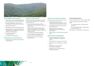 70
Энергоэффективные решения
	 Здание имеет класс энергоэффективности
«А» (в соответствии со СНиП 23-02-2003)
	 Высокий коэффициент сопротивления
теплопередаче ограждающих конструкций
	 Рециркуляция воздуха
	 Рекуперация тепла в системах вентиляции
	 Автоматическая настройка климатического
оборудования для поддержания заданных
параметров микроклимата
	 Частотное регулирование
электродвигателей
	 Регулирование освещённости
Природоохранные мероприятия
	 Окружающая территория будет озеленена
и благоустроена
Сроки реализации проекта
Начало подготовительных работ: октябрь 2009
Начало основных строительно-монтажных
работ:
1-й этап (нулевой цикл, несущий каркас):
июль 2010
2-й этап (надземная часть с инженерными
системами): январь 2011
Ввод объекта в эксплуатацию: сентябрь 2012
Транспорт и доступность
В проекте, в соответствии с РДС 35-201-99 и
СП 35-103-2001, предусмотрены следующие
основные решения:
	 Обеспечен свободный въезд людей с
инвалидностью на инвалидных колясках во
входную зону
	 Организован беспрепятственный доступ
людей с инвалидностью на инвалидных
колясках в помещения верхних этажей (при
помощи лифтов)
и на трибуны (при помощи пандусов)
	 В зале ледовой арены предусмотрены
места для людей с инвалидностью
	 Предусмотрены санузлы для людей с
инвалидностью
Рациональное водопользование
Экономия воды питьевого качества: 19,7 %
	 Предусмотрено включение в
централизованную систему обеспечения
технической водой Олимпийского парка
	 Для орошения территории используется
техническая вода
	 Предусмотрено использование
водосберегающего сантехнического
оборудования
	 Предусмотрена система контроля протечек
воды
Архитектура и планирование
	 Высокий коэффициент отражения и
снижение потребности в охлаждении
здания
	 Использование затеняющих конструкций
	 Ориентация окон и фасадов по сторонам
света
	 Максимальное использование
естественного освещения
	 Предусмотрена сеть разветвленных
пешеходных дорожек
 