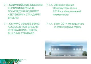 7.1.4. Офисное здание
Оргкомитета «Сочи
2014» в Имеретинской
низменности
7.1.4. 	Sochi 2014 Headquarters
in Imeretinskaya Valley
7.1. ОЛИМПИЙСКИЕ ОБЪЕКТЫ,
СЕРТИФИЦИРУЕМЫЕ
	 ПО МЕЖДУНАРОДНОМУ
	 «ЗЕЛЕНОМУ» СТАНДАРТУ
	BREEAM
7.1. OLYMPIC VENUES BEING
	 ASSESSED FOR BREEAM
INTERNATIONAL GREEN
BUILDING STANDARD
 