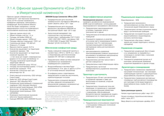 80
7.1.4. Офисное здание Оргкомитета «Сочи 2014»
	 в Имеретинской низменности
Офисное здание в Имеретинской
низменности42 для персонала Оргкомитета
«Сочи 2014» сочетает возможность
проведения семинаров, симпозиумов и
конференций. Использование объекта
после Игр будет определено с учетом
международного опыта постолимпийского
использования аналогичных объектов.
	 Офисное здание класса «А»
	 Общая площадь участка: 1,5 га
	 Площадь застройки: 6900 м2
	 Общая площадь здания: 42934 м2
	 Площадь офисных помещений: 15951 м2
	 Строительный объем: 195 069 м3
	 Этажность: 9 этажей
	 Верхняя отметка здания: 42,9 м
	 Количество машиномест на территории
подземной парковки: 166
	 Количество машиномест на территории
наземной парковки: 44
- в том числе для людей с инвалидностью
(ширина 3,5 м на один автомобиль): 21
	 Площадь озеленения прилегающей
территории: 680 м2
	 Площадь озеленения крыш: 925 м2
	 Площадь эксплуатируемой кровли: 1710 м2
	 Количество служащих: 1918
	 Количество стояночных мест для
велосипедистов: 30
	 Ответственный исполнитель: ООО «Итера-
СпортСтрой»
	 Инвестор: ООО «Итера-СпортСтрой»
	 Заказчик: ЗАО «МонАрх-УКС»
	 Генеральный проектировщик и генеральный
подрядчик: ОАО «Концерн МонАрх»
	 Архитектурный проектировщик: ООО «РКВ
Архитектур + Штэдтэбау Россия»
	 Инженерный проектировщик: ООО
«АРХИНЖ»
	 Инженерно-геологические изыскания:
«Институт Каналстройпроект»
	 Оценщик BREEAM: ООО «АИКОМ Россия»
BREEAM Europe Commercial: Offices 2009
	 Предварительная дата получения
промежуточного сертификата BREEAM на
проект объекта: август 2011 года
	 Предварительная дата получения
финального сертификата BREEAM на
построенный объект: март 2013 года
	 Экологический менеджмент при
строительстве и эксплуатации в
соответствии с требованиями ГОСТ Р ИСО
14001-2007 (ISO 14001): сертификат СДС.
ТП.СМ.01083-10 выдан ОАО “Концерн
МонАрх” (23.04.10-23.04.13)
42 - Офисное здание в Имеретинской низменности для
персонала автономной некоммерческой организации
“Организационный комитет XXII Олимпийских зимних
игр и XI Паралимпийских зимних игр 2014 года в г.
Сочи” и Государственной корпорации “Олимпстрой”
(проектные и изыскательские работы, строительство).
Программа строительства, п. 206
Обеспечение комфортной среды
	 Нормы освещения помещений приняты в
соответствии с МГСН 2. 06-99, 6.2, табл.3
и «Европейскими светотехническими
нормам» (ТК 169 Свет и освещение)
	 Предусмотрена гибкая система освещения
с возможностью зонирования и
индивидуального управления
	 Воздухозаборники и вытяжки будут
расположены в 10 м друг от друга и в 20 м
от источников внешних загрязнений
	 В конференц-залах и переговорных
предусмотрено устройство акустических,
шумопоглощающих потолков
	 Предусмотрено оснащение фасадной
системы наружной солнцезащитой с
механическим приводом и возможностью
индивидуального управления
Энергоэффективные решения
Инновационное решение: в проекте
проведено динамическое моделирования
(DSM) энергопотребления с использованием
лицензированного программного обеспечения.
	 Предусмотрена парогенерационная
установка, подающая тепло и
электричество в здание
	 Предусмотрена естественная вентиляция
помещений
	 Планируется применить в качестве
источников света газоразрядные (нового
поколения типа Т5 с электронными
пускорегулирующими аппаратами) и
светодиодные лампы для внутреннего
освещения
	 Централизованное управление
электроосвещением позволит рационально
регулировать потребление электроэнергии
в зависимости от времени суток
	 Предусмотрены датчики присутствия и
датчики освещенности
	 Предусмотрены энергосберегающие лифты
	 Предусмотрены частотные
преобразователи в управлении насосными
агрегатами
Транспорт и доступность
	 Предусмотрено 30 мест для велосипедов
в подземной парковке и навес для
велосипедов на наземной, открытой
автостоянке
	 Предусмотрена специальная зона для
пешеходов, отгороженная от проезжей
части ограничительными элементами
с освещением, обеспечивающая
беспрепятственное передвижение людей с
инвалидностью по территории участка.
Природоохранные мероприятия
	 Предусмотрено использование хладагентов
с потенциалом глобального потепления
(GWP) ниже 5 единиц
Рациональное водопользование
Водосбережение – 40%
	 Предусмотрено включение в
централизованную систему обеспечения
технической водой Олимпийского парка;
	 Предусмотрена система отключения подачи
воды к сантехническим приборам
	 Предусмотрен инструментальный учет
водопотребления и водоотведения,
контроль протечки воды
	 Предусмотрен сбор воды с кровли
здания для полива территории и зеленых
насаждений
Управление отходами
	 Предусмотрен раздельный сбор отходов
и их направление на переработку и
утилизацию в соответствии с политикой
«Зеленый офис»
	 Планируется разделение мусора на 4
категории: органический, бумажный,
вторичной переработки и другие отходы
Архитектура и планирование
	 Предусмотрено применение современной
каучуковой теплоизоляции при прокладке
трубопроводов горячего и циркуляционного
водоснабжения, внутреннего водостока
	 Предусмотрено применение долговечных
полимерных труб российского производства
для прокладки сетей водоотведения и
водоснабжения (срок службы 50 лет и
более)
Сроки реализации проекта
Начало подготовительных работ: март 2011
Начало основных строительно-монтажных
работ: июль 2011
Ввод объекта в эксплуатацию: декабрь 2012
 