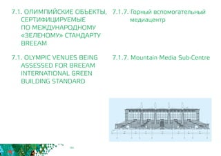 94
7.1.7. Горный вспомогательный
медиацентр
7.1.7. Mountain Media Sub-Centre
7.1. ОЛИМПИЙСКИЕ ОБЪЕКТЫ,
СЕРТИФИЦИРУЕМЫЕ
	 ПО МЕЖДУНАРОДНОМУ
	 «ЗЕЛЕНОМУ» СТАНДАРТУ
	BREEAM
7.1. OLYMPIC VENUES BEING
	 ASSESSED FOR BREEAM
INTERNATIONAL GREEN
BUILDING STANDARD
 
