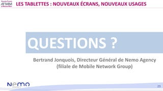 LES TABLETTES : NOUVEAUX ÉCRANS, NOUVEAUX USAGES




    QUESTIONS ?
      Bertrand Jonquois, Directeur Général de Nemo Ag...