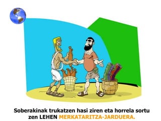 Soberakinak trukatzen hasi ziren eta horrela sortu zen LEHEN  MERKATARITZA-JARDUERA. 
