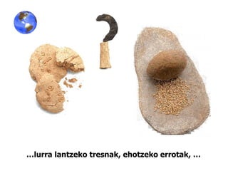 … lurra lantzeko tresnak, ehotzeko errotak, … 