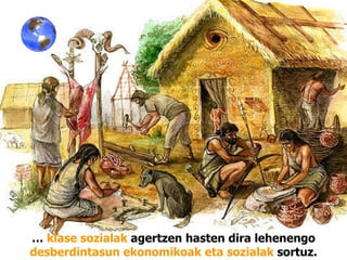 …  klase sozialak  agertzen hasten dira lehenengo  desberdintasun ekonomikoak eta sozialak  sortuz. 
