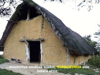 … etxebizitza sendoak eraikiz,  NOMADISMOA  alde batera utziz. 