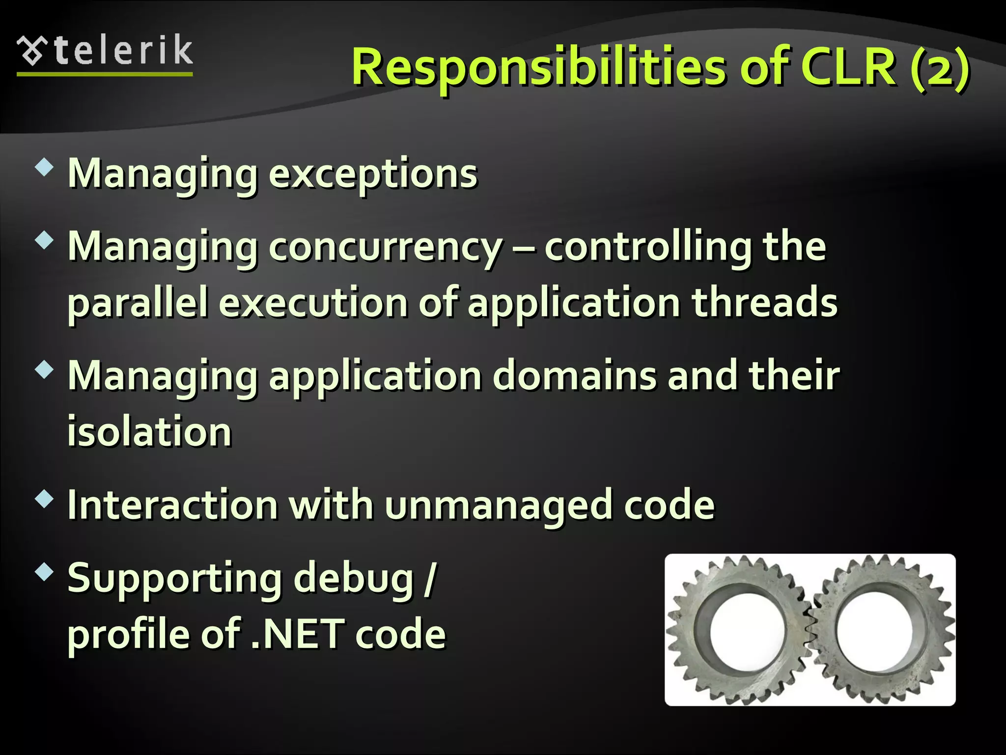 ResponsibilitiesResponsibilities ofof CLRCLR (2)(2)
 Managing exceptionsManaging exceptions
 Managing concurrencyManaging concurrency –– controlling thecontrolling the
parallel execution of applicationparallel execution of application threadsthreads
 Managing application domains and theirManaging application domains and their
isolationisolation
 Interaction with unmanaged codeInteraction with unmanaged code
 SupportingSupporting debug /debug /
profile of .NET codeprofile of .NET code
 