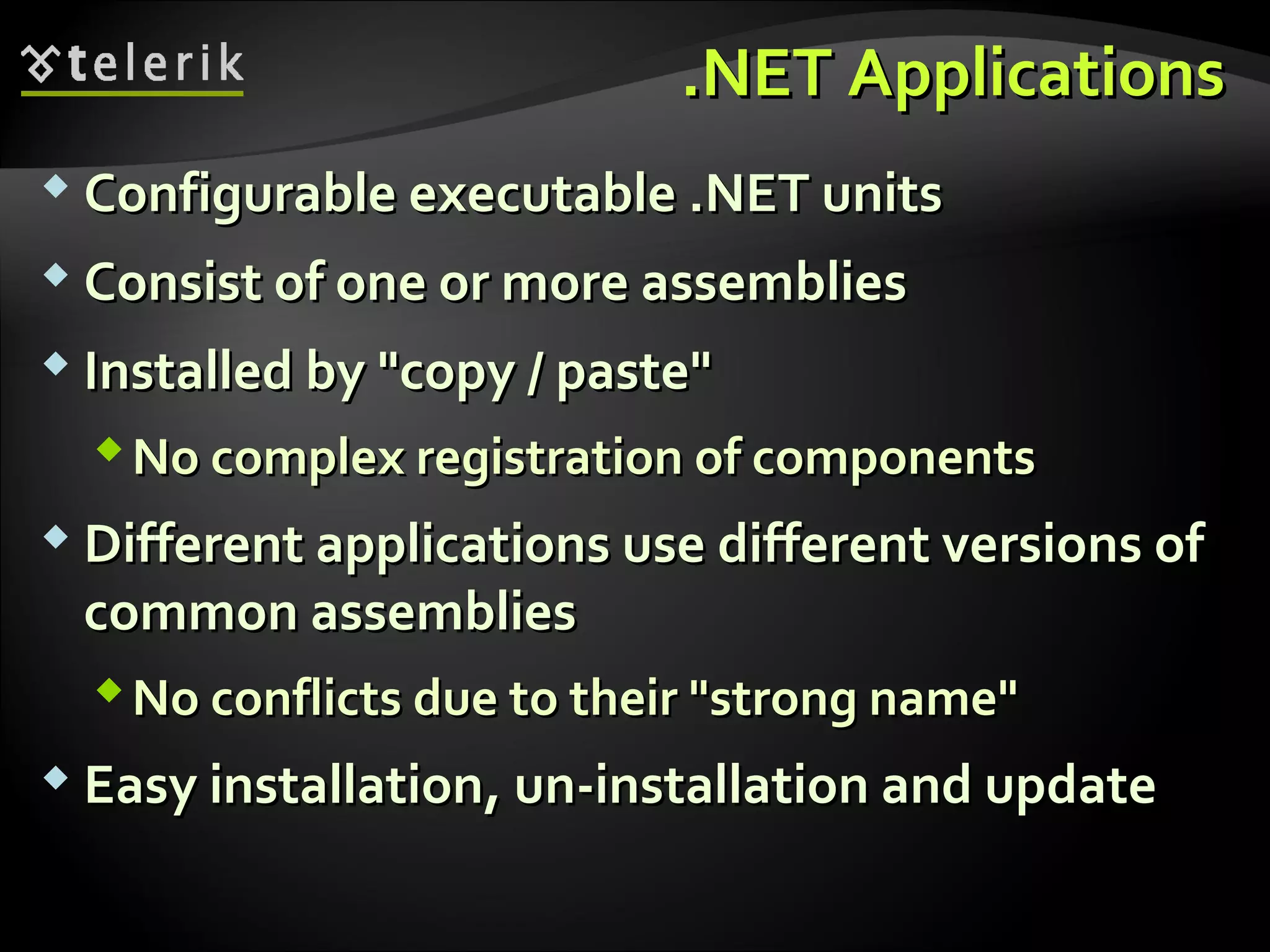 ..NETNET ApplicationsApplications
 Configurable executable .NET unitsConfigurable executable .NET units
 Consist of one or more assembliesConsist of one or more assemblies
 Installed by "copy / paste"Installed by "copy / paste"
No complex registration of componentsNo complex registration of components
 Different applications use different versions ofDifferent applications use different versions of
common assembliescommon assemblies
No conflicts due to their "strong name"No conflicts due to their "strong name"
 Easy installationEasy installation,, un-installation and updateun-installation and update
 