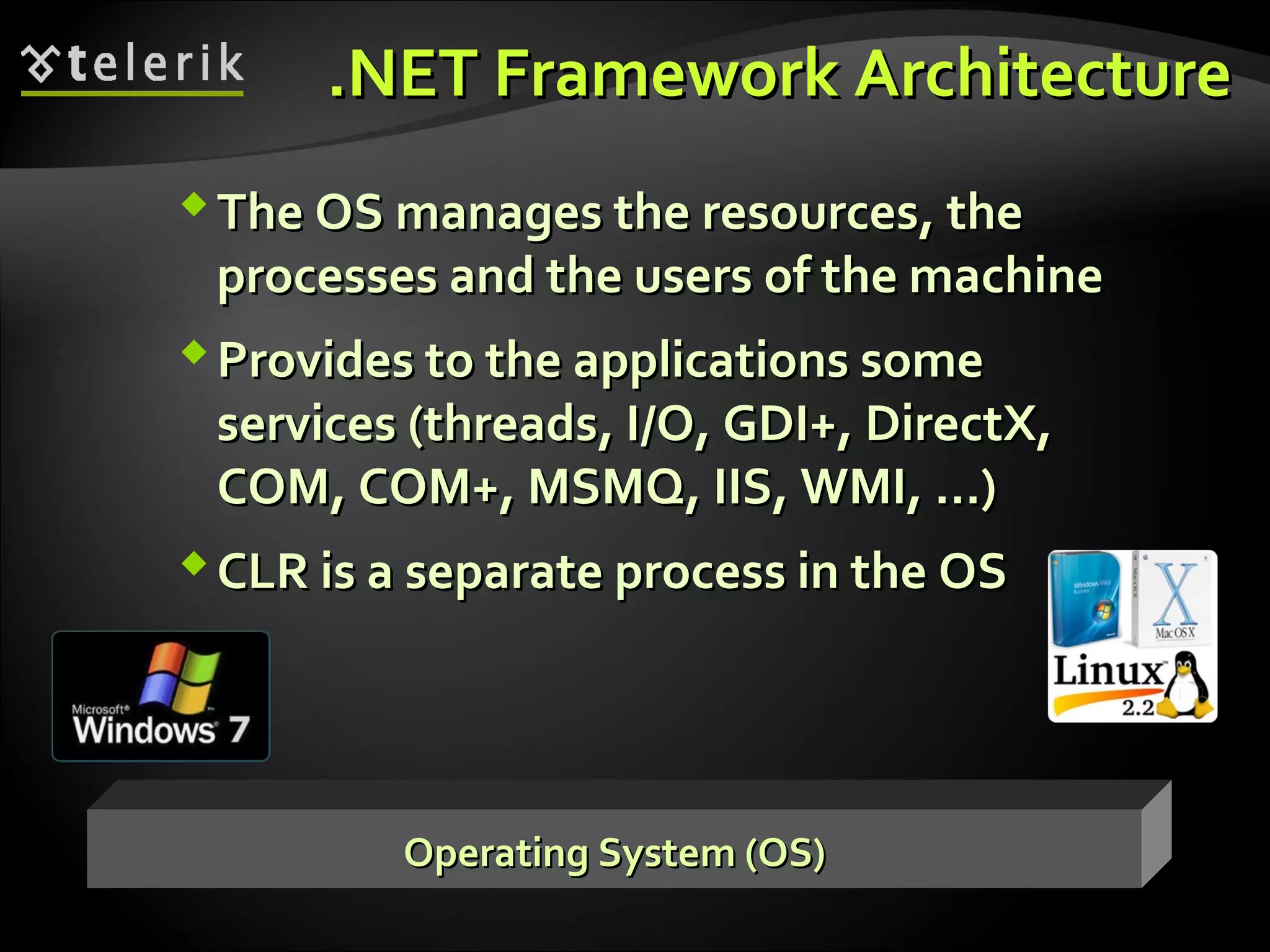 .NET Framework Architecture.NET Framework Architecture
The OSThe OS manages themanages the resourcesresources,, thethe
processes and the users of the machineprocesses and the users of the machine
Provides to the applications someProvides to the applications some
services (threadsservices (threads,, I/O, GDI+, DirectX,I/O, GDI+, DirectX,
COM, COM+, MSMQ, IIS, WMI, …)COM, COM+, MSMQ, IIS, WMI, …)
CLR is a separate process in the OSCLR is a separate process in the OS
Operating System (OS)Operating System (OS)
 