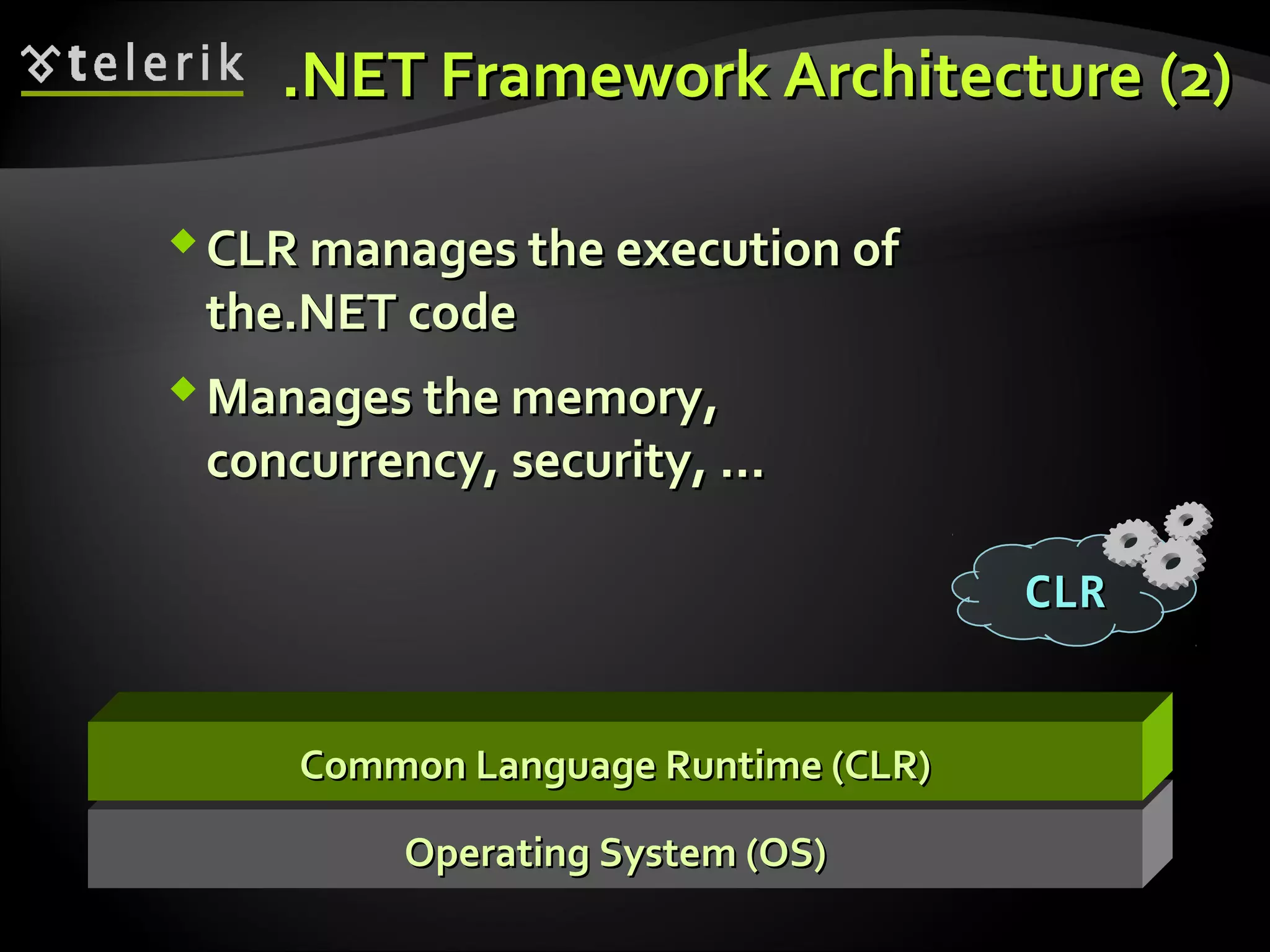 Operating System (OS)Operating System (OS)
Common Language Runtime (CLR)Common Language Runtime (CLR)
CLR managesCLR manages the execution ofthe execution of
the.NET codethe.NET code
Manages the memoryManages the memory,,
concurrencyconcurrency,, securitysecurity, ..., ...
.NET Framework Architecture.NET Framework Architecture (2)(2)
CLRCLR
 