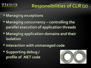 ResponsibilitiesResponsibilities ofof CLRCLR (2)(2)
 Managing exceptionsManaging exceptions
 Managing concurrencyManaging concurrency –– controlling thecontrolling the
parallel execution of applicationparallel execution of application threadsthreads
 Managing application domains and theirManaging application domains and their
isolationisolation
 Interaction with unmanaged codeInteraction with unmanaged code
 SupportingSupporting debug /debug /
profile of .NET codeprofile of .NET code
 