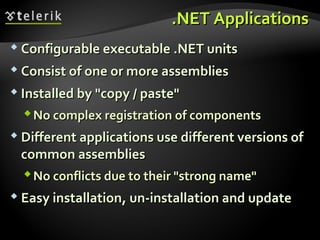 ..NETNET ApplicationsApplications
 Configurable executable .NET unitsConfigurable executable .NET units
 Consist of one or more assembliesConsist of one or more assemblies
 Installed by "copy / paste"Installed by "copy / paste"
No complex registration of componentsNo complex registration of components
 Different applications use different versions ofDifferent applications use different versions of
common assembliescommon assemblies
No conflicts due to their "strong name"No conflicts due to their "strong name"
 Easy installationEasy installation,, un-installation and updateun-installation and update
 