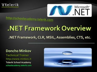 .NET Framework Overview.NET Framework Overview
.NET Framework, CLR, MSIL, Assemblies, CTS, etc..NET Framework, CLR, MSIL, Assemblies, CTS, etc.
Doncho MinkovDoncho Minkov
Telerik School AcademyTelerik School Academy
schoolacademy.telerik.comschoolacademy.telerik.com
Technical TrainerTechnical Trainer
http://www.minkov.ithttp://www.minkov.it
 