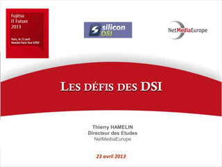 23 avril 2013
Thierry HAMELIN
Directeur des Etudes
NetMediaEurope
LES DÉFIS DES DSI
 