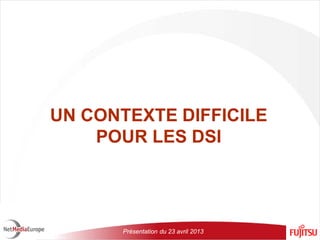 Présentation du 23 avril 2013
UN CONTEXTE DIFFICILE
POUR LES DSI
 