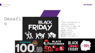 Case Black
November
Desafi
o Como sustentar a
comunicação
durante 1 mês em
que o mercado
todo está
“gritando”
promoções de
Black Friday ?
01
 