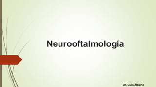 Neurooftalmología
Dr. Luis Alberto
 