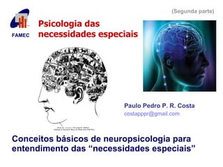 Conceitos básicos de neuropsicologia para entendimento das “necessidades especiais” Paulo Pedro P. R. Costa [email_address] FAMEC   Psicologia das  necessidades especiais (Segunda parte) 