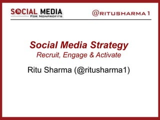 Social Media Strategy
Recruit, Engage & Activate
Ritu Sharma (@ritusharma1)
 