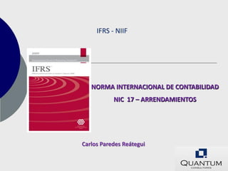 IFRS - NIIF




   NORMA INTERNACIONAL DE CONTABILIDAD
           NIC 17 – ARRENDAMIENTOS




Carlos Paredes Reátegui
 
