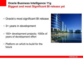 Oracle Business Intelligence 11g
Biggest and most Significant BI release yet
• Oracle‟s most significant BI release
• 3+ years in development
• 150+ development projects; 1000s of
years of development effort
• Platform on which to build for the
future
 