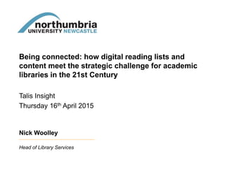 Being connected: how digital reading lists and
content meet the strategic challenge for academic
libraries in the 21st Century
Talis Insight
Thursday 16th April 2015
Nick Woolley
Head of Library Services
 