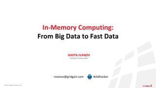 © 2015 GridGain Systems, Inc.
NIKITA IVANOV
GridGain CTO/Founder
In-Memory Computing:
From Big Data to Fast Data
nivanov@gridgain.com #c64hacker
 