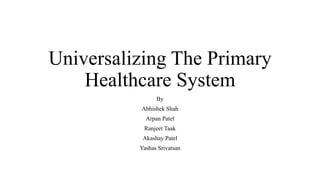 Universalizing The Primary
Healthcare System
By
Abhishek Shah
Arpan Patel
Ranjeet Taak
Akashay Patel
Yashas Srivatsan
 