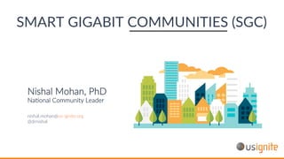 SMART GIGABIT COMMUNITIES (SGC)
Nishal Mohan, PhD
Na.onal Community Leader
nishal.mohan@us-ignite.org
@drnishal
 