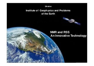 1
Ukraine
Institute of Geophysics and Problems
of the Earth
NMR and RSS
An Innovative Technology
 