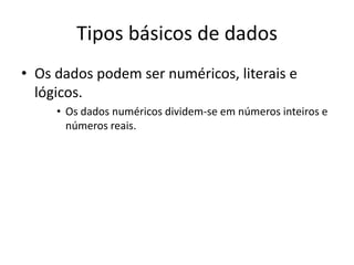 Tipos básicos de dados
• Os dados podem ser numéricos, literais e
lógicos.
• Os dados numéricos dividem-se em números inteiros e
números reais.
 