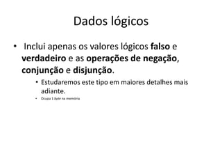 Dados lógicos
• Inclui apenas os valores lógicos falso e
verdadeiro e as operações de negação,
conjunção e disjunção.
• Estudaremos este tipo em maiores detalhes mais
adiante.
• Ocupa 1 byte na memória
 