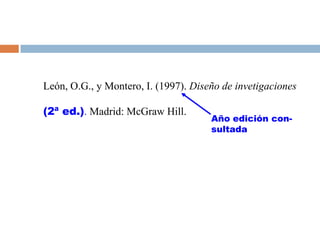 León, O.G., y Montero, I. (1997). Diseño de invetigaciones

(2ª ed.). Madrid: McGraw Hill.
                                      Año edición con-
                                      sultada
 