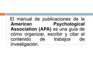 El manual de publicaciones de la
American          Psychological
Association (APA) es una guía de
cómo organizar, escribir y citar el
contenido      de  trabajos     de
investigación.
 
