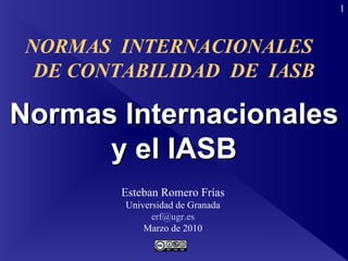 Normas Internacionales y el IASB Esteban Romero Frías Universidad de Granada [email_address] Marzo de 2010 NORMAS  INTERNACIONALES  DE CONTABILIDAD  DE  IASB 