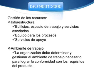 ISO 9001:2000
Gestión de los recursos:
Provisión de los recursos
Implementar y mantener el sistema
de gestión de la calidad y mejorar
continuamente su eficacia
Aumentar la satisfacción del cliente
mediante el cumplimiento de sus
requisitos
 