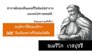 สารวจฝั่งของดินแดนที่โคลัมบัสสารวจ
และลงไปทางตอนใต้
อเมริกาก็คืออเมริกา
ไม่ใช่ อินเดียอย่างที่โคลัมบัสคิด
อเมริโก เวสปุชชี
ค้นพบความจริงที่ว่า
 