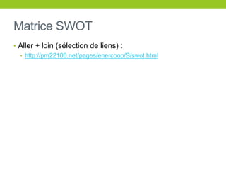 Matrice SWOT
• Aller + loin (sélection de liens) :
• http://pm22100.net/pages/enercoop/S/swot.html
 