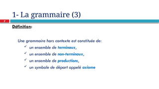 7
1- La grammaire (3)
Définition:
Une grammaire hors contexte est constituée de:
 un ensemble de terminaux,
 un ensemble de non-terminaux,
 un ensemble de productions,
 un symbole de départ appelé axiome
 