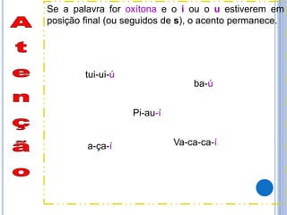 tui-ui-ú
Pi-au-í
ba-ú
a-ça-í Va-ca-ca-í
Se a palavra for oxítona e o i ou o u estiverem em
posição final (ou seguidos de s), o acento permanece.
 
