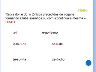 Regra do i e do u tônicos precedidos de vogal e
formando sílaba sozinhos ou com s continua a mesma –
HIATO
a-í e-go-ís-mo
a-la-ú-de sa-ú-de
je-su-í-ta ga-ú-cho
Hiato
 