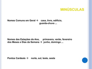 MINÚSCULAS
Nomes Comuns em Geral  casa, livro, edifício,
guarda-chuva ...
Nomes das Estações do Ano, primavera, verão, fevereiro
dos Meses e Dias da Semana  junho, domingo ...
Pontos Cardeais  norte, sul, leste, oeste
 