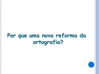 Por que uma nova reforma da
ortografia?
 