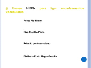j) Usa-se HÍFEN para ligar encadeamentos
vocabulares
Ponte Rio-Niterói
Eixo Rio-São Paulo
Relação professor-aluno
Distância Porto Alegre-Brasília
 
