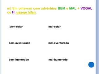 m) Em palavras com advérbios BEM e MAL + VOGAL
ou H, usa-se hífen.
bem-estar mal-estar
bem-aventurado mal-aventurado
bem-humorado mal-humorado
 