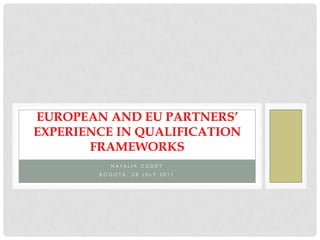 Natalia Cuddy Bogotá, 28 July 2011 European and EU partners’ experience in qualification frameworks 
